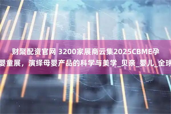 财聚配资官网 3200家展商云集2025CBME孕婴童展,演绎母婴产品的科学与美学_贝亲_婴儿_全球