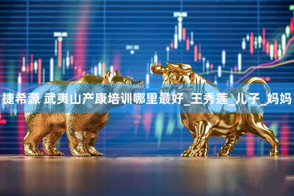 捷希源 武夷山产康培训哪里最好_王秀莲_儿子_妈妈
