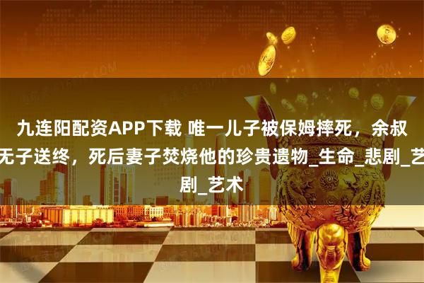 九连阳配资APP下载 唯一儿子被保姆摔死,余叔岩无子送终,死后妻子焚烧他的珍贵遗物_生命_悲剧_艺术