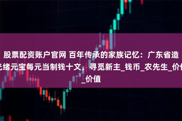 股票配资账户官网 百年传承的家族记忆:广东省造光绪元宝每元当制钱十文,寻觅新主_钱币_农先生_价值
