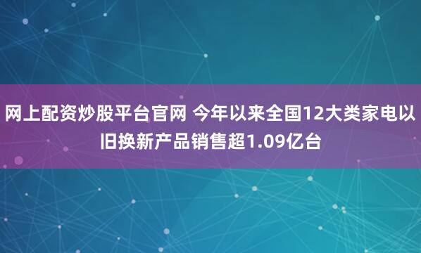 网上配资炒股平台官网 今年以来全国12大类家电以旧换新产品销售超1.09亿台