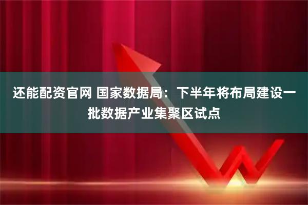 还能配资官网 国家数据局:下半年将布局建设一批数据产业集聚区试点