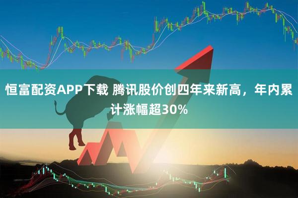 恒富配资APP下载 腾讯股价创四年来新高，年内累计涨幅超30%