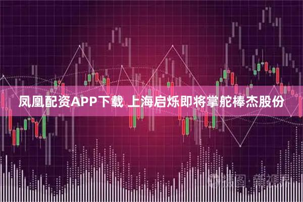 凤凰配资APP下载 上海启烁即将掌舵棒杰股份
