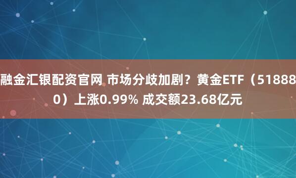 融金汇银配资官网 市场分歧加剧？黄金ETF（518880）上涨0.99% 成交额23.68亿元