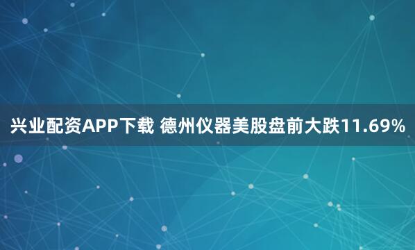 兴业配资APP下载 德州仪器美股盘前大跌11.69%