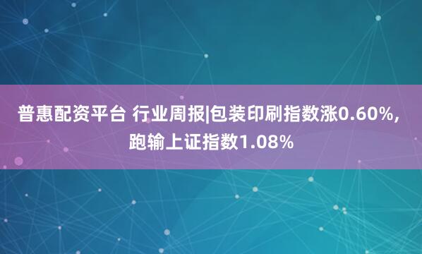 普惠配资平台 行业周报|包装印刷指数涨0.60%, 跑输上证指数1.08%