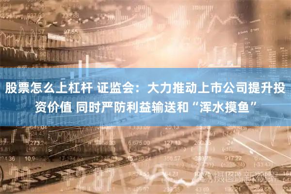 股票怎么上杠杆 证监会：大力推动上市公司提升投资价值 同时严防利益输送和“浑水摸鱼”