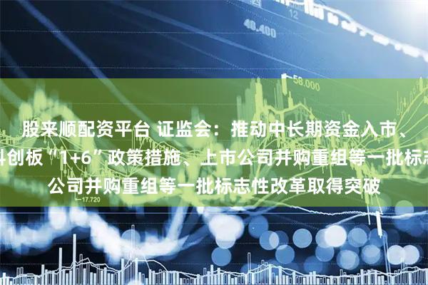 股来顺配资平台 证监会:推动中长期资金入市、公募基金改革、科创板“1+6”政策措施、上市公司并购重组等一批标志性改革取得突破