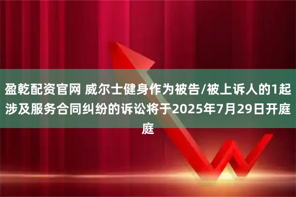 盈乾配资官网 威尔士健身作为被告/被上诉人的1起涉及服务合同纠纷的诉讼将于2025年7月29日开庭