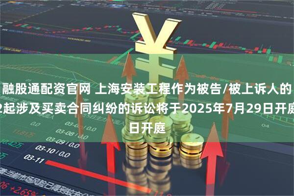 融股通配资官网 上海安装工程作为被告/被上诉人的2起涉及买卖合同纠纷的诉讼将于2025年7月29日开庭