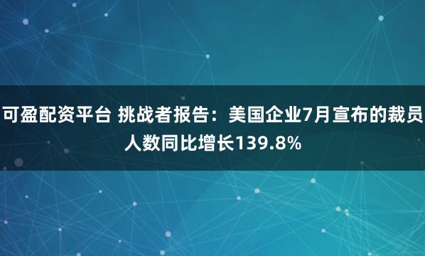 可盈配资平台 挑战者报告:美国企业7月宣布的裁员人数同比增长139.8%