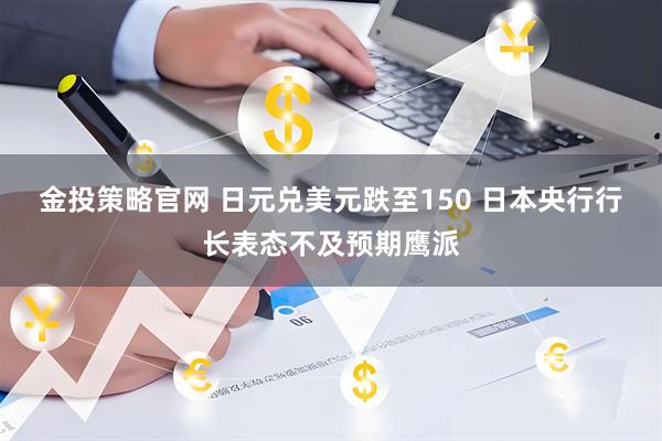 金投策略官网 日元兑美元跌至150 日本央行行长表态不及预期鹰派