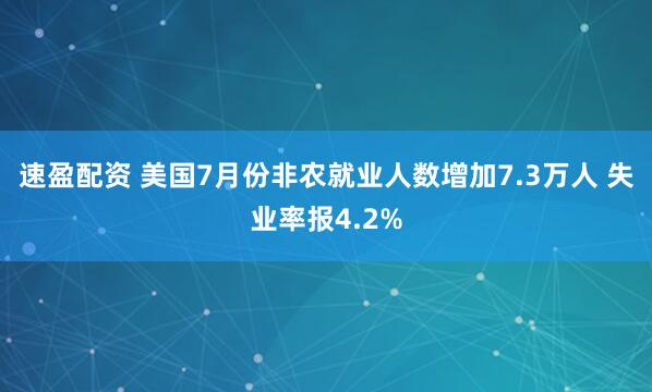速盈配资 美国7月份非农就业人数增加7.3万人 失业率报4.2%
