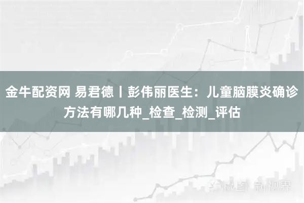 金牛配资网 易君德丨彭伟丽医生:儿童脑膜炎确诊方法有哪几种_检查_检测_评估
