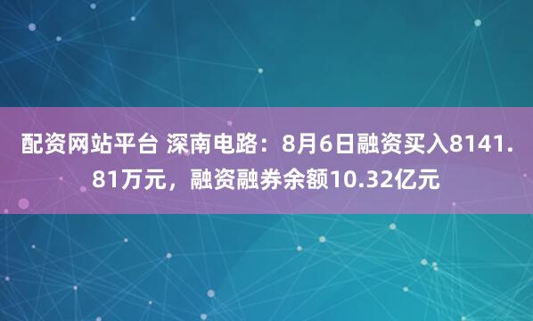 配资网站平台 深南电路:8月6日融资买入8141.81万元,融资融券余额10.32亿元