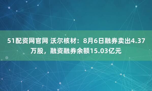 51配资网官网 沃尔核材:8月6日融券卖出4.37万股,融资融券余额15.03亿元