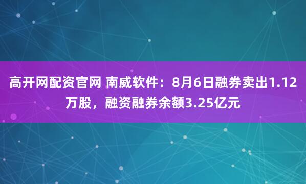 高开网配资官网 南威软件:8月6日融券卖出1.12万股,融资融券余额3.25亿元