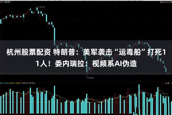 杭州股票配资 特朗普:美军袭击“运毒船”打死11人!委内瑞拉:视频系AI伪造