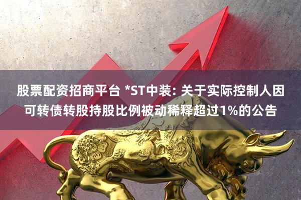 股票配资招商平台 *ST中装: 关于实际控制人因可转债转股持股比例被动稀释超过1%的公告