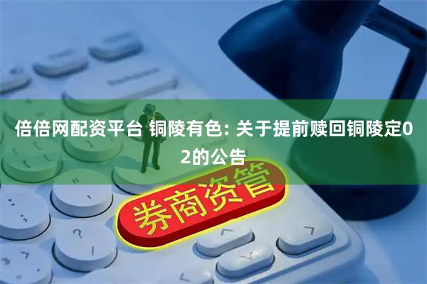 倍倍网配资平台 铜陵有色: 关于提前赎回铜陵定02的公告