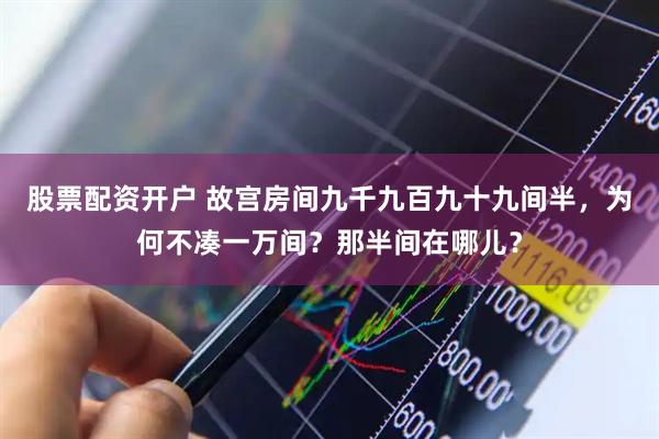 股票配资开户 故宫房间九千九百九十九间半,为何不凑一万间?那半间在哪儿?