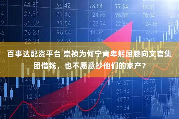 百事达配资平台 崇祯为何宁肯卑躬屈膝向文官集团借钱,也不愿意抄他们的家产?