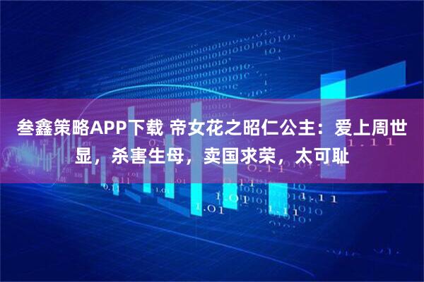 叁鑫策略APP下载 帝女花之昭仁公主:爱上周世显,杀害生母,卖国求荣,太可耻