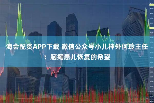 海会配资APP下载 微信公众号小儿神外何玲主任:脑瘫患儿恢复的希望