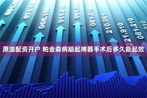 原油配资开户 帕金森病脑起搏器手术后多久能起效