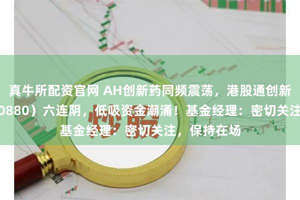 真牛所配资官网 AH创新药同频震荡,港股通创新药ETF(520880)六连阴,低吸资金潮涌!基金经理:密切关注,保持在场