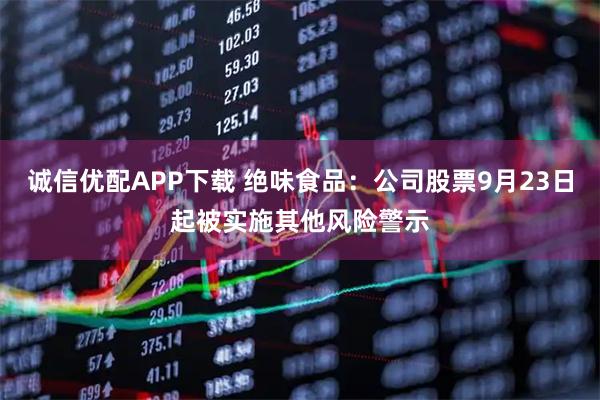 诚信优配APP下载 绝味食品:公司股票9月23日起被实施其他风险警示