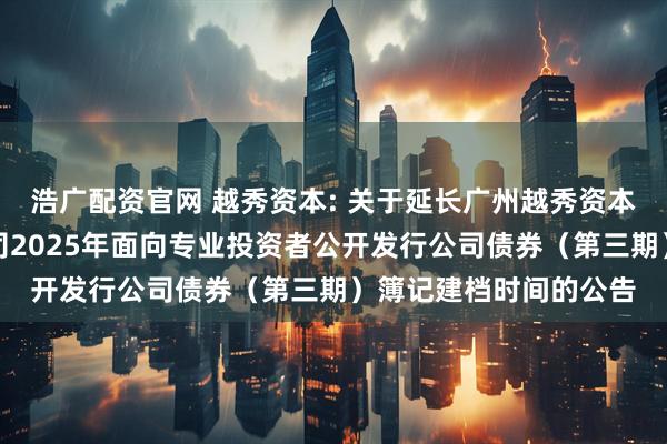 浩广配资官网 越秀资本: 关于延长广州越秀资本控股集团股份有限公司2025年面向专业投资者公开发行公司债券(第三期)簿记建档时间的公告