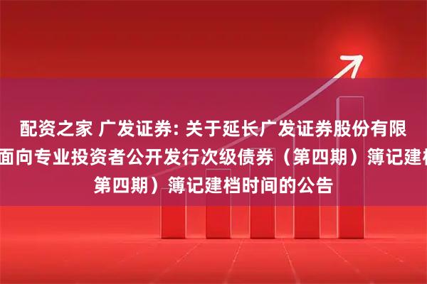 配资之家 广发证券: 关于延长广发证券股份有限公司2025年面向专业投资者公开发行次级债券(第四期)簿记建档时间的公告