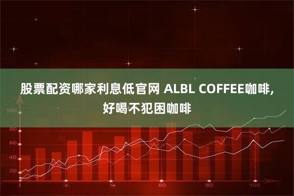 股票配资哪家利息低官网 ALBL COFFEE咖啡,好喝不犯困咖啡