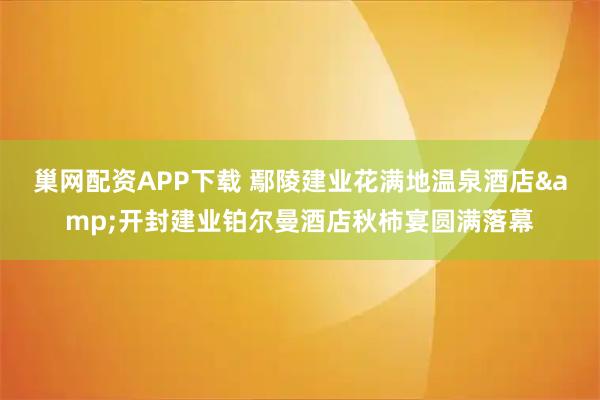 巢网配资APP下载 鄢陵建业花满地温泉酒店&开封建业铂尔曼酒店秋柿宴圆满落幕
