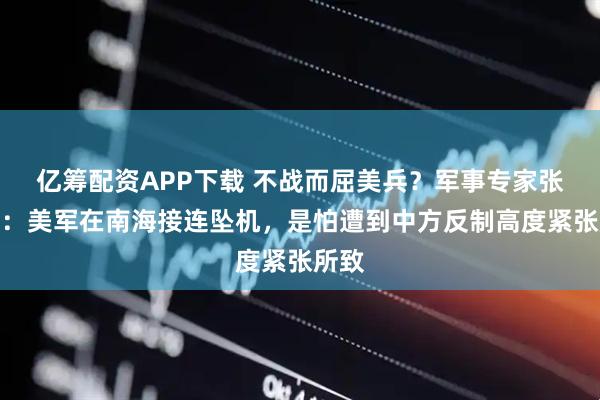 亿筹配资APP下载 不战而屈美兵?军事专家张军社:美军在南海接连坠机,是怕遭到中方反制高度紧张所致