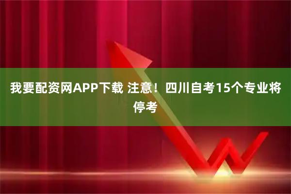我要配资网APP下载 注意！四川自考15个专业将停考