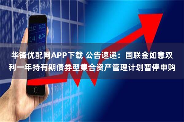 华锋优配网APP下载 公告速递：国联金如意双利一年持有期债券型集合资产管理计划暂停申购