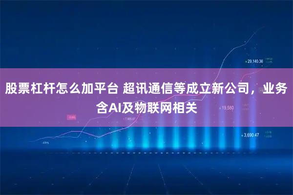 股票杠杆怎么加平台 超讯通信等成立新公司，业务含AI及物联网相关