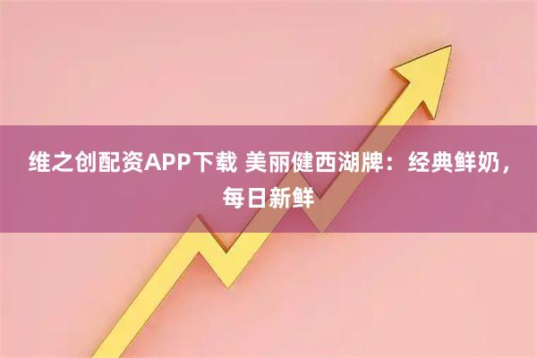 维之创配资APP下载 美丽健西湖牌:经典鲜奶,每日新鲜