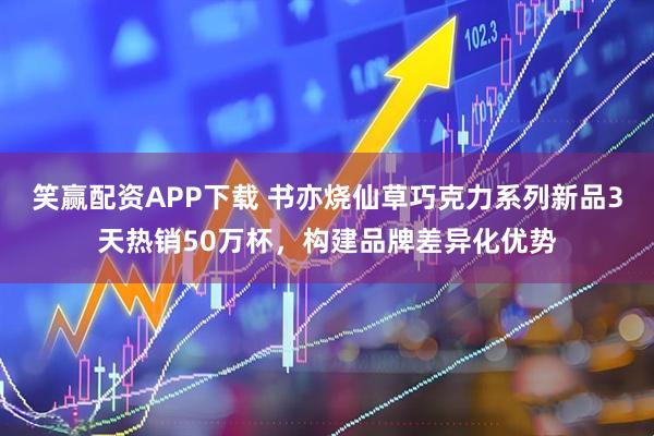 笑赢配资APP下载 书亦烧仙草巧克力系列新品3天热销50万杯，构建品牌差异化优势