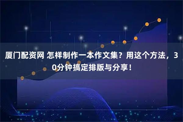 厦门配资网 怎样制作一本作文集？用这个方法，30分钟搞定排版与分享！