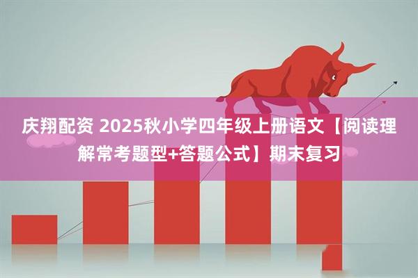 庆翔配资 2025秋小学四年级上册语文【阅读理解常考题型+答题公式】期末复习
