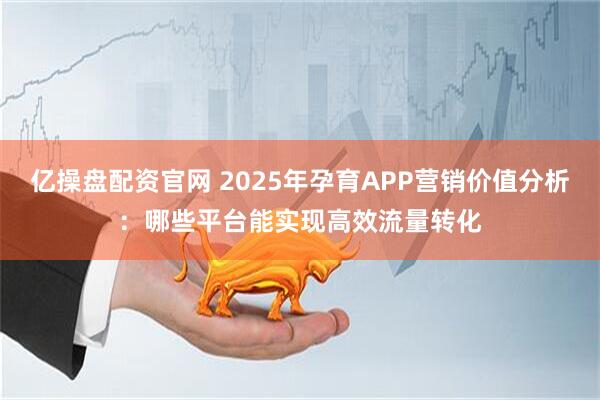 亿操盘配资官网 2025年孕育APP营销价值分析：哪些平台能实现高效流量转化