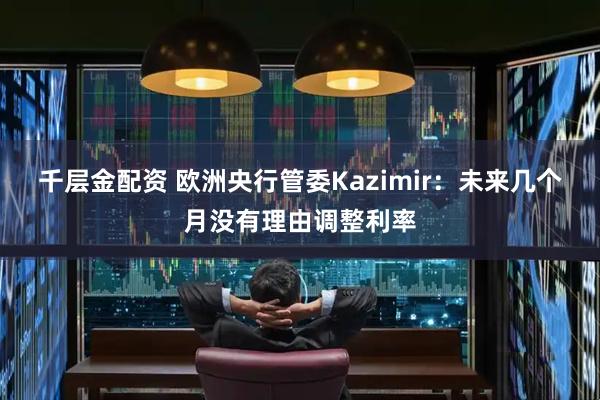 千层金配资 欧洲央行管委Kazimir：未来几个月没有理由调整利率