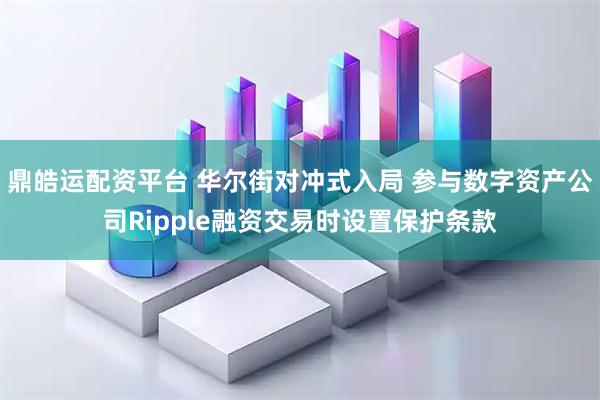 鼎皓运配资平台 华尔街对冲式入局 参与数字资产公司Ripple融资交易时设置保护条款