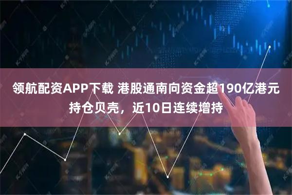 领航配资APP下载 港股通南向资金超190亿港元持仓贝壳,近10日连续增持