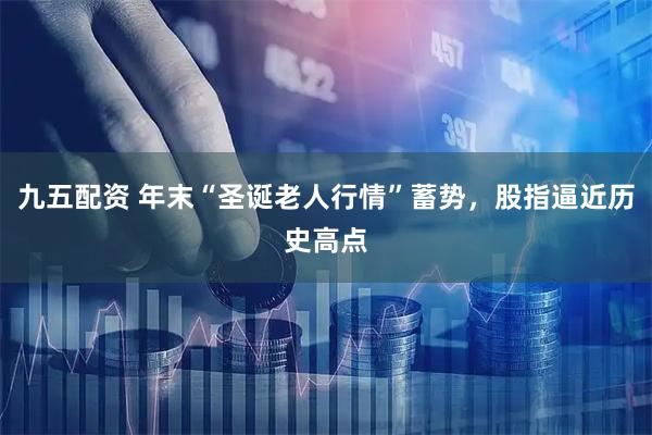 九五配资 年末“圣诞老人行情”蓄势,股指逼近历史高点