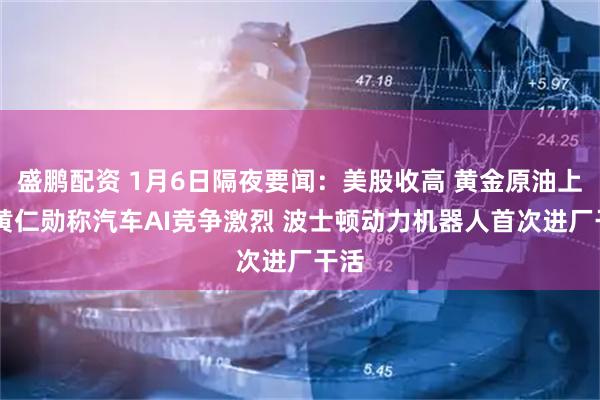 盛鹏配资 1月6日隔夜要闻：美股收高 黄金原油上涨 黄仁勋称汽车AI竞争激烈 波士顿动力机器人首次进厂干活